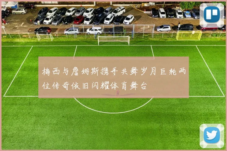 梅西与詹姆斯携手共舞岁月巨轮两位传奇依旧闪耀体育舞台