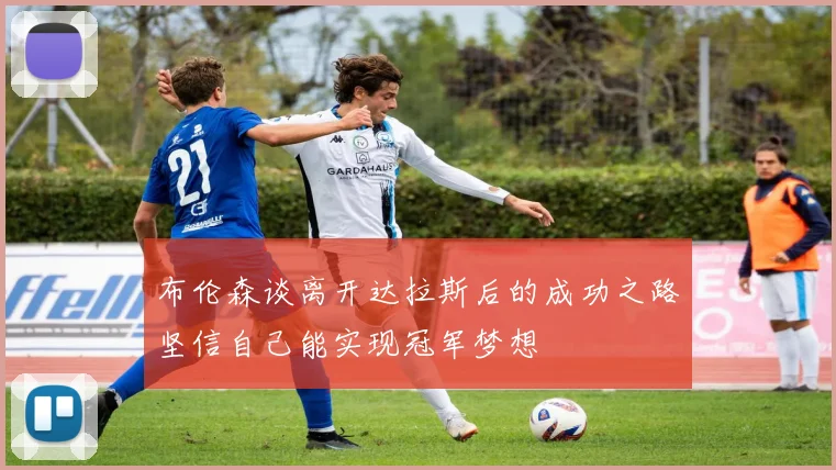 布伦森谈离开达拉斯后的成功之路坚信自己能实现冠军梦想