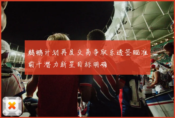 鹈鹕计划再度交易争取乐透签瞄准前十潜力新星目标明确