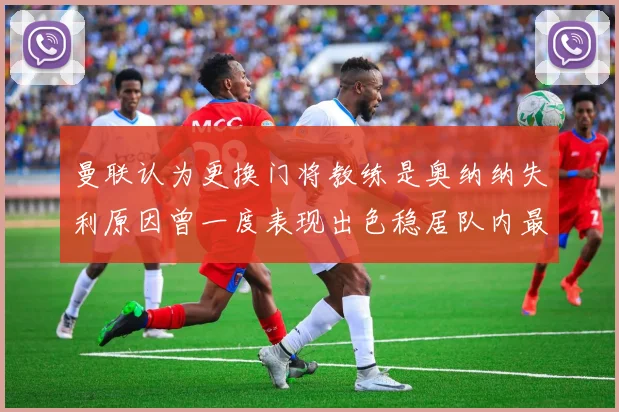 曼联认为更换门将教练是奥纳纳失利原因曾一度表现出色稳居队内最佳