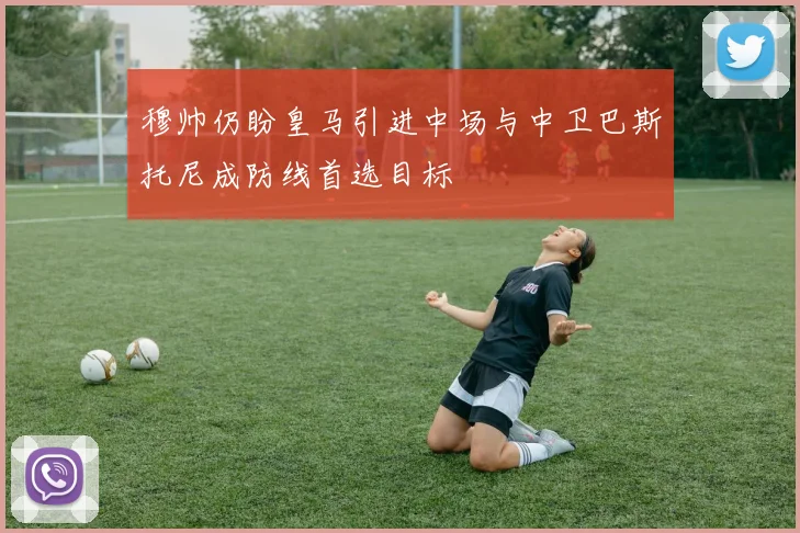 穆帅仍盼皇马引进中场与中卫巴斯托尼成防线首选目标