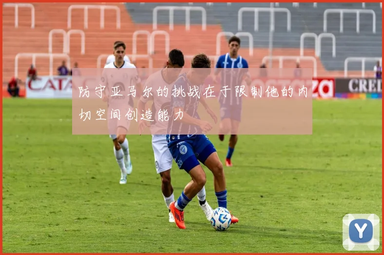 防守亚马尔的挑战在于限制他的内切空间创造能力