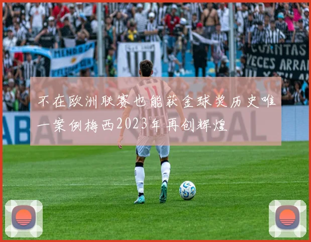不在欧洲联赛也能获金球奖历史唯一案例梅西2023年再创辉煌